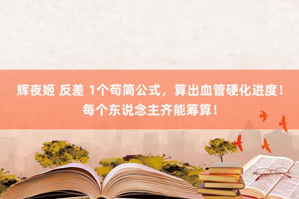 辉夜姬 反差 1个苟简公式，算出血管硬化进度！每个东说念主齐能筹算！