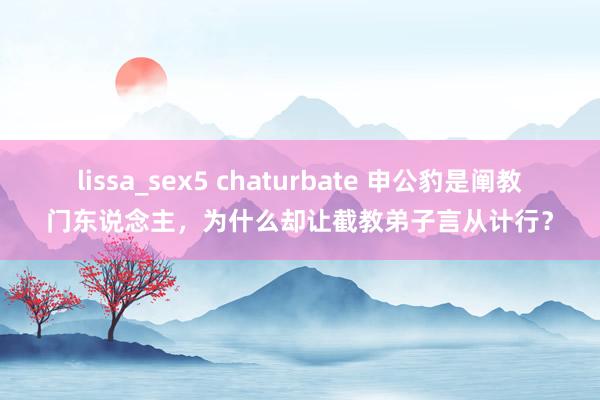 lissa_sex5 chaturbate 申公豹是阐教门东说念主，为什么却让截教弟子言从计行？