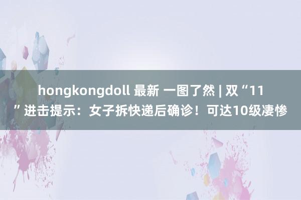 hongkongdoll 最新 一图了然 | 双“11”进击提示：女子拆快递后确诊！可达10级凄惨