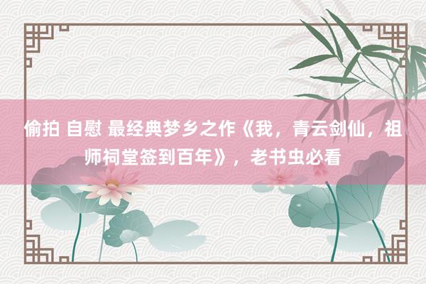 偷拍 自慰 最经典梦乡之作《我，青云剑仙，祖师祠堂签到百年》，老书虫必看