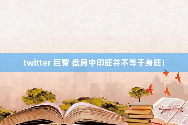 twitter 巨臀 盘局中印旺并不等于身旺！