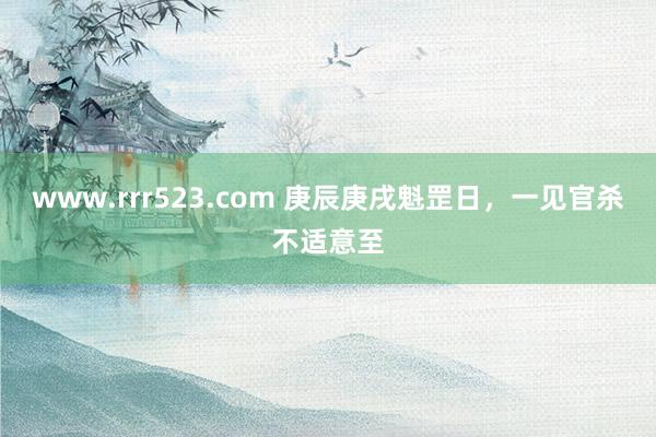 www.rrr523.com 庚辰庚戌魁罡日，一见官杀不适意至