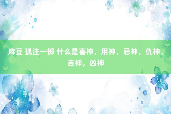 麻豆 孤注一掷 什么是喜神，用神，忌神，仇神，吉神，凶神