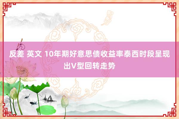 反差 英文 10年期好意思债收益率泰西时段呈现出V型回转走势