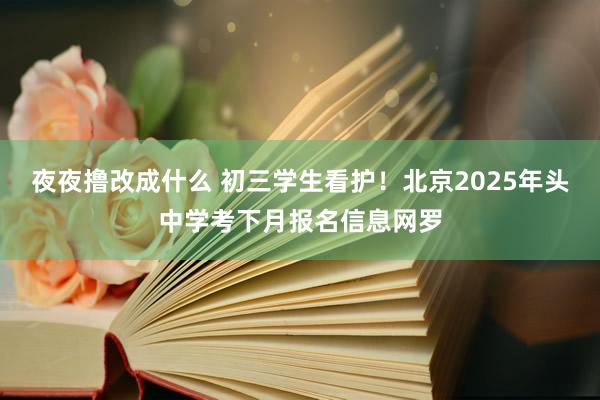 夜夜撸改成什么 初三学生看护！北京2025年头中学考下月报名信息网罗