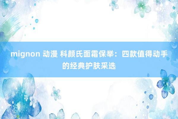 mignon 动漫 科颜氏面霜保举：四款值得动手的经典护肤采选