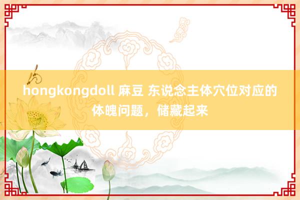 hongkongdoll 麻豆 东说念主体穴位对应的体魄问题，储藏起来