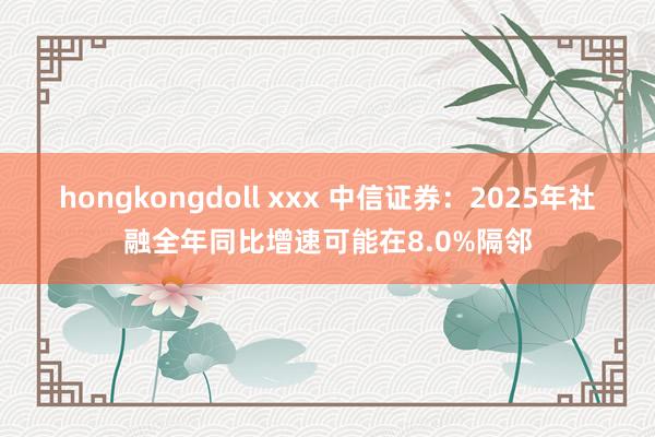 hongkongdoll xxx 中信证券：2025年社融全年同比增速可能在8.0%隔邻