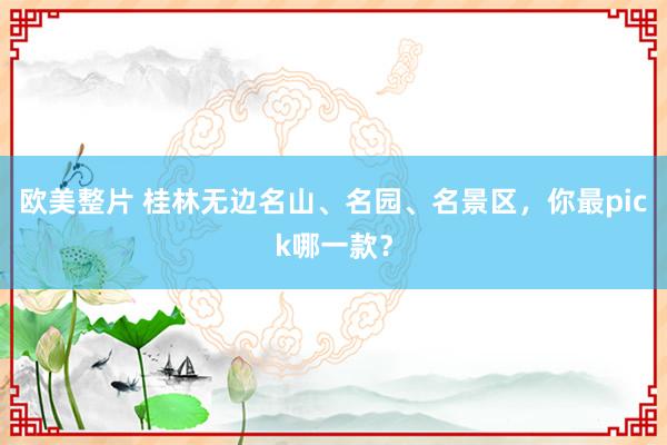 欧美整片 桂林无边名山、名园、名景区，你最pick哪一款？