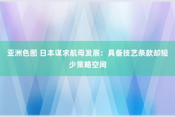 亚洲色图 日本谋求航母发展：具备技艺条款却短少策略空间