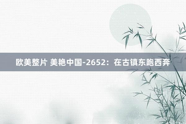 欧美整片 美艳中国-2652：在古镇东跑西奔