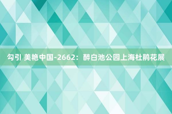 勾引 美艳中国-2662：醉白池公园上海杜鹃花展