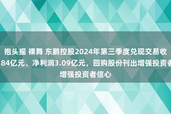 抱头摇 裸舞 东鹏控股2024年第三季度兑现交易收入46.84亿元、净利润3.09亿元，回购股份刊出增强投资者信心