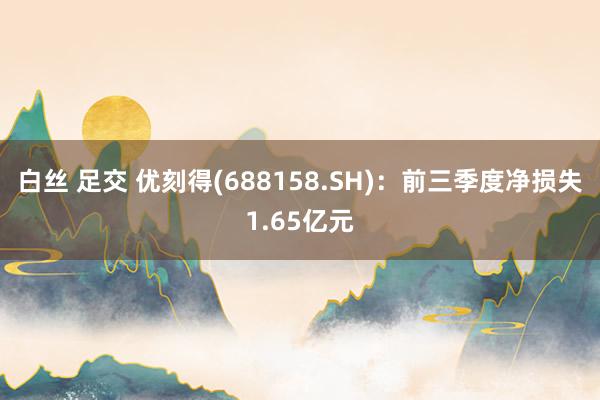 白丝 足交 优刻得(688158.SH)：前三季度净损失1.65亿元