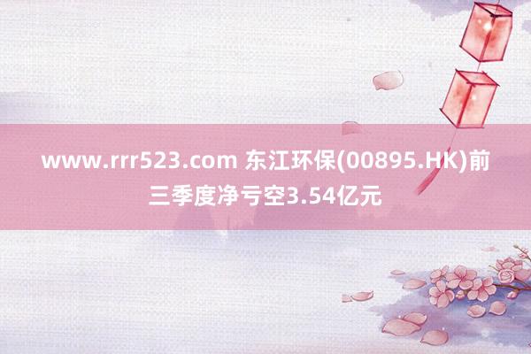 www.rrr523.com 东江环保(00895.HK)前三季度净亏空3.54亿元