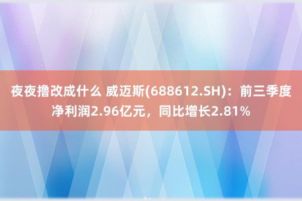 夜夜撸改成什么 威迈斯(688612.SH)：前三季度净利润2.96亿元，同比增长2.81%