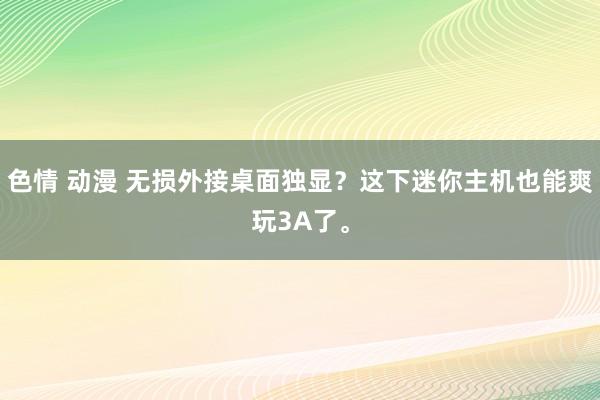 色情 动漫 无损外接桌面独显？这下迷你主机也能爽玩3A了。