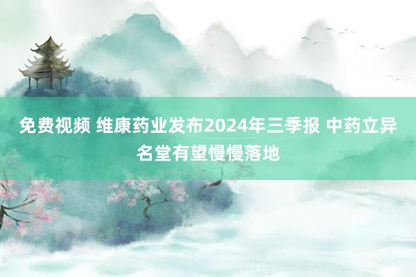 免费视频 维康药业发布2024年三季报 中药立异名堂有望慢慢落地