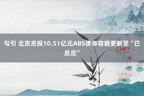 勾引 北京京投10.51亿元ABS债券容貌更新至“已反应”