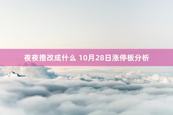 夜夜撸改成什么 10月28日涨停板分析