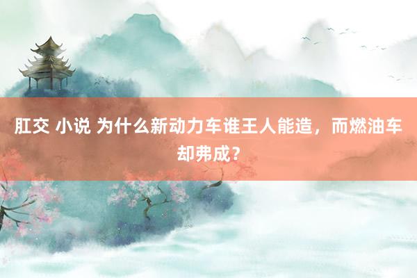 肛交 小说 为什么新动力车谁王人能造，而燃油车却弗成？