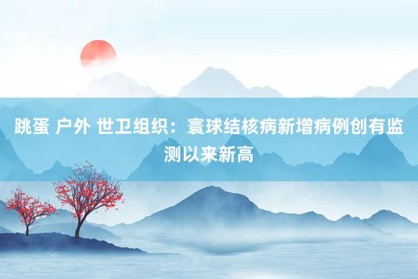 跳蛋 户外 世卫组织：寰球结核病新增病例创有监测以来新高