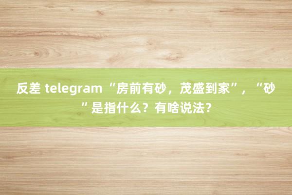 反差 telegram “房前有砂，茂盛到家”，“砂”是指什么？有啥说法？