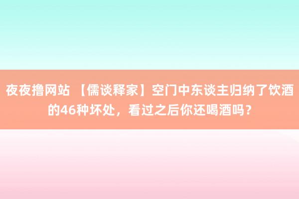 夜夜撸网站 【儒谈释家】空门中东谈主归纳了饮酒的46种坏处，看过之后你还喝酒吗？