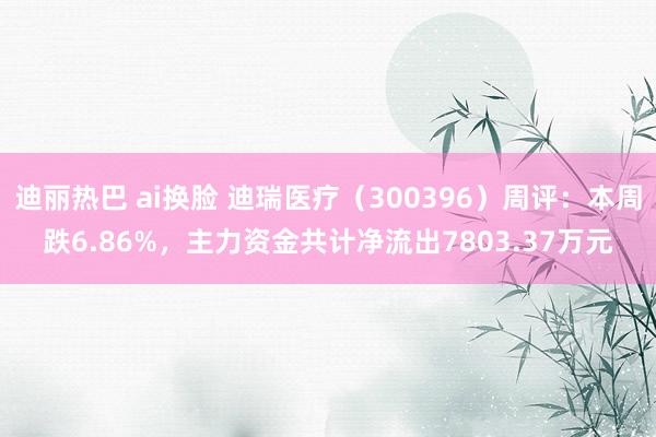 迪丽热巴 ai换脸 迪瑞医疗（300396）周评：本周跌6.86%，主力资金共计净流出7803.37万元