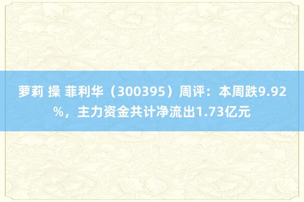 萝莉 操 菲利华（300395）周评：本周跌9.92%，主力资金共计净流出1.73亿元