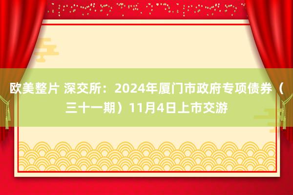 欧美整片 深交所：2024年厦门市政府专项债券（三十一期）11月4日上市交游