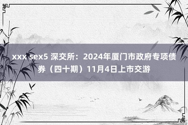 xxx sex5 深交所：2024年厦门市政府专项债券（四十期）11月4日上市交游