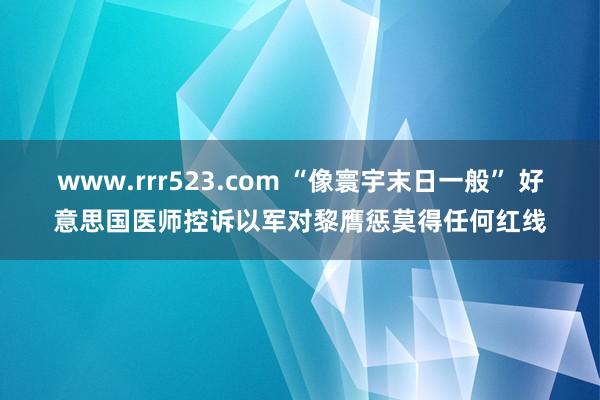 www.rrr523.com “像寰宇末日一般” 好意思国医师控诉以军对黎膺惩莫得任何红线