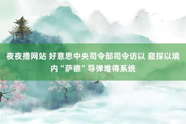 夜夜撸网站 好意思中央司令部司令访以 窥探以境内“萨德”导弹难得系统