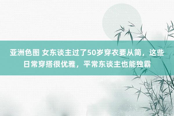 亚洲色图 女东谈主过了50岁穿衣要从简，这些日常穿搭很优雅，平常东谈主也能独霸