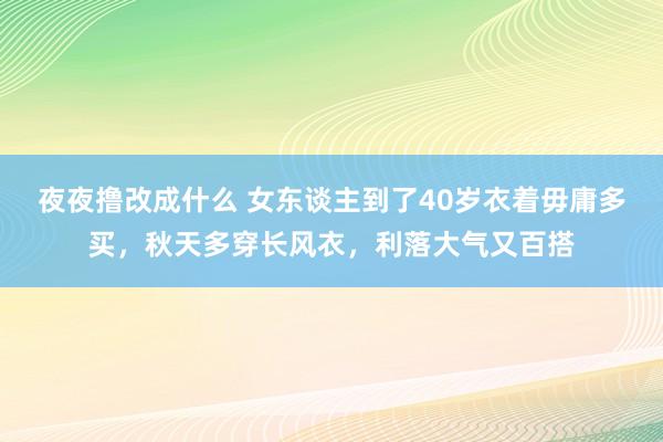 夜夜撸改成什么 女东谈主到了40岁衣着毋庸多买，秋天多穿长风衣，利落大气又百搭