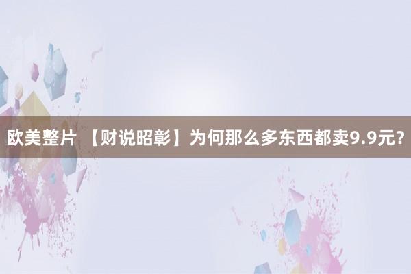 欧美整片 【财说昭彰】为何那么多东西都卖9.9元？