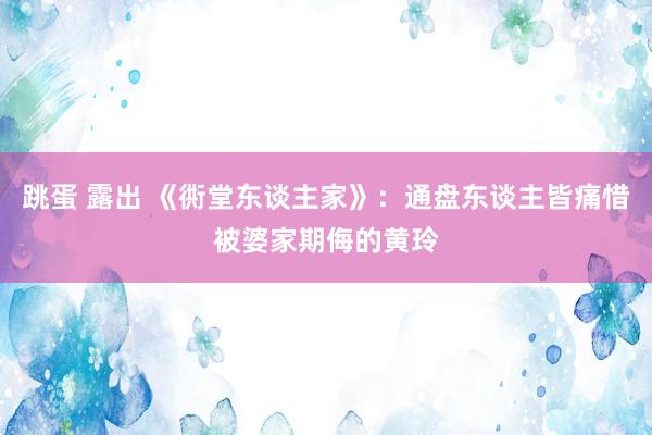 跳蛋 露出 《衖堂东谈主家》：通盘东谈主皆痛惜被婆家期侮的黄玲