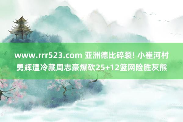 www.rrr523.com 亚洲德比碎裂! 小崔河村勇辉遭冷藏周志豪爆砍25+12篮网险胜灰熊