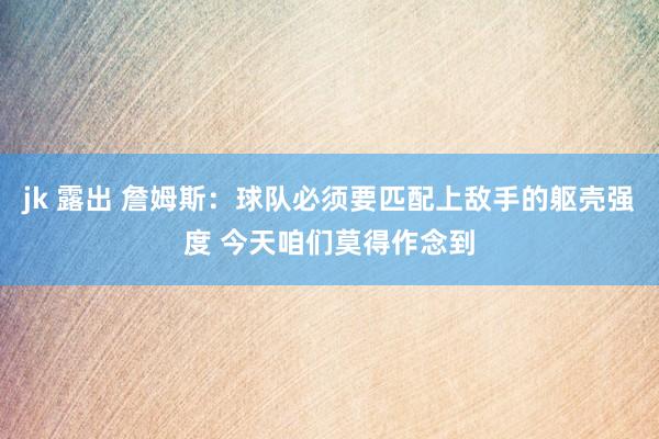 jk 露出 詹姆斯：球队必须要匹配上敌手的躯壳强度 今天咱们莫得作念到