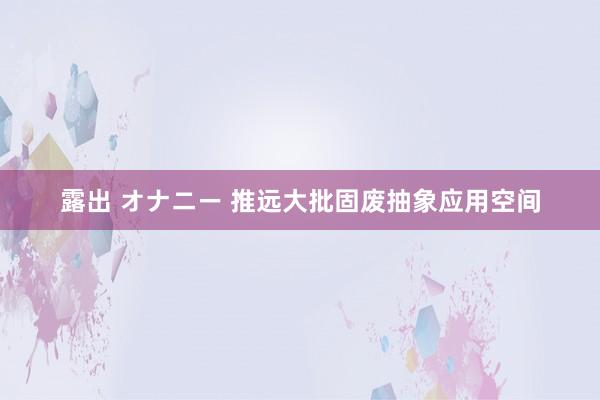 露出 オナニー 推远大批固废抽象应用空间