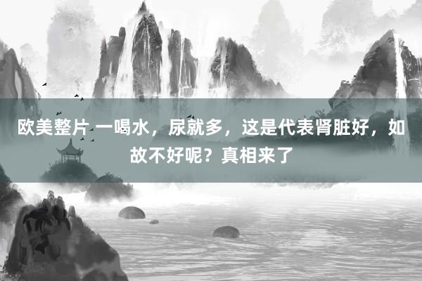 欧美整片 一喝水，尿就多，这是代表肾脏好，如故不好呢？真相来了