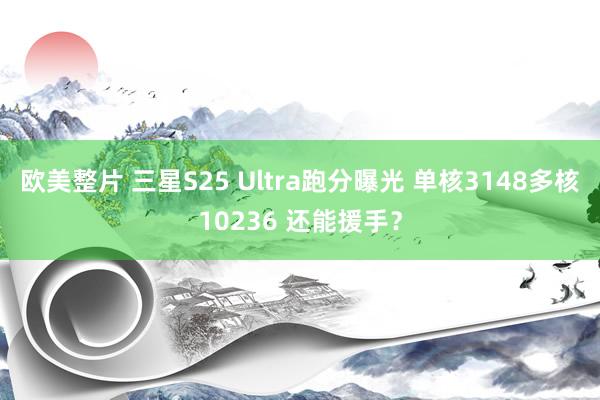 欧美整片 三星S25 Ultra跑分曝光 单核3148多核10236 还能援手？