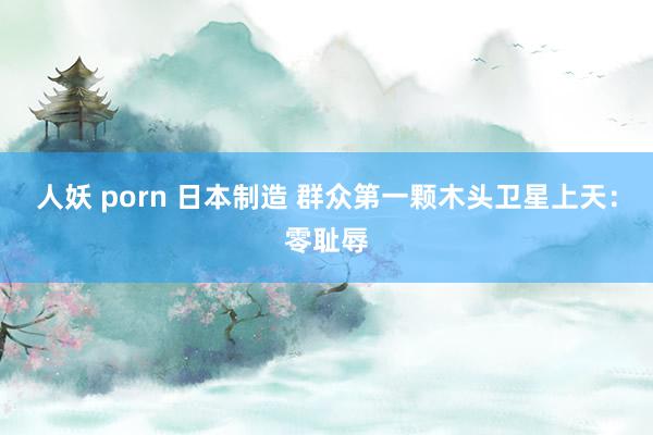 人妖 porn 日本制造 群众第一颗木头卫星上天：零耻辱