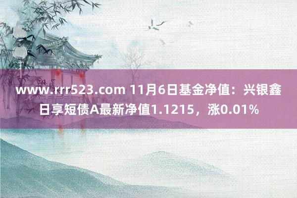 www.rrr523.com 11月6日基金净值：兴银鑫日享短债A最新净值1.1215，涨0.01%