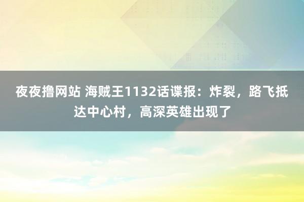 夜夜撸网站 海贼王1132话谍报：炸裂，路飞抵达中心村，高深英雄出现了