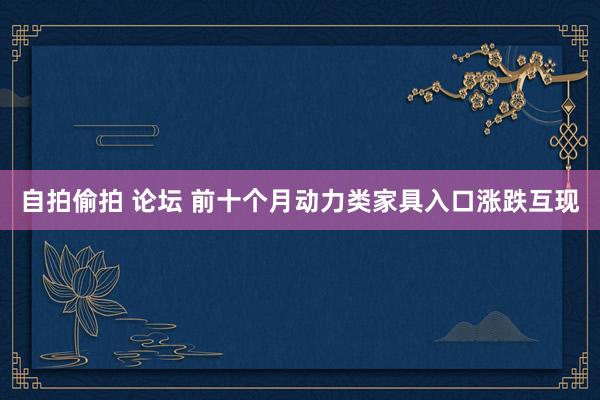 自拍偷拍 论坛 前十个月动力类家具入口涨跌互现