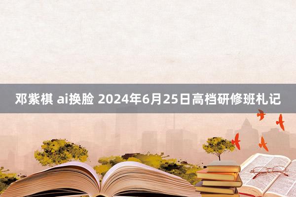 邓紫棋 ai换脸 2024年6月25日高档研修班札记