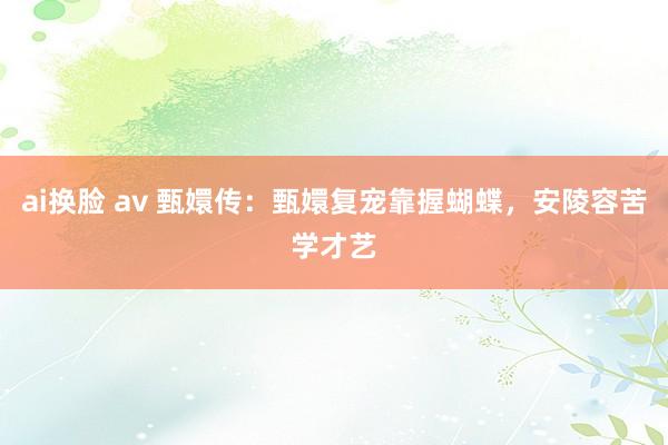 ai换脸 av 甄嬛传：甄嬛复宠靠握蝴蝶，安陵容苦学才艺