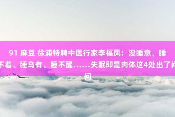 91 麻豆 徐浦特聘中医行家李福凤：没睡意、睡不着、睡乌有、睡不醒……失眠即是肉体这4处出了问